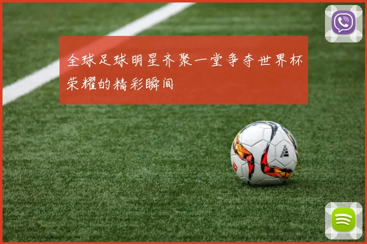 全球足球明星齐聚一堂争夺世界杯荣耀的精彩瞬间