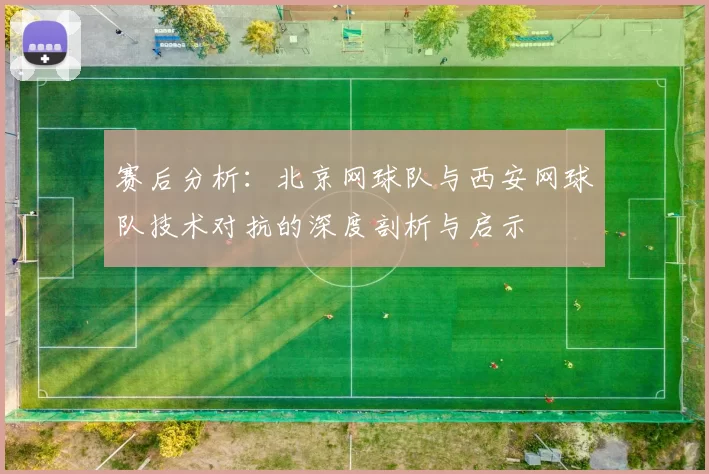 赛后分析：北京网球队与西安网球队技术对抗的深度剖析与启示
