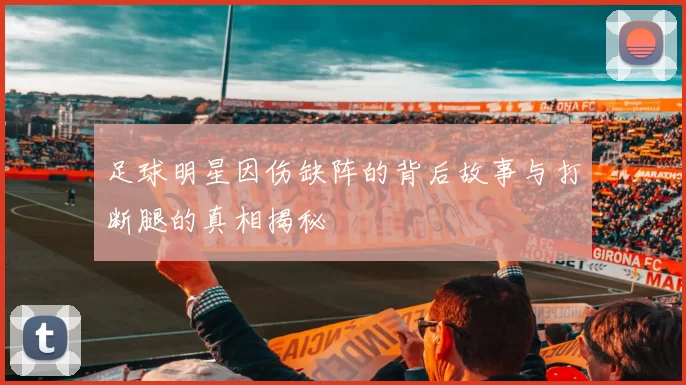 足球明星因伤缺阵的背后故事与打断腿的真相揭秘