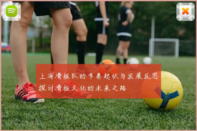 上海滑板队的节奏起伏与发展反思探讨滑板文化的未来之路