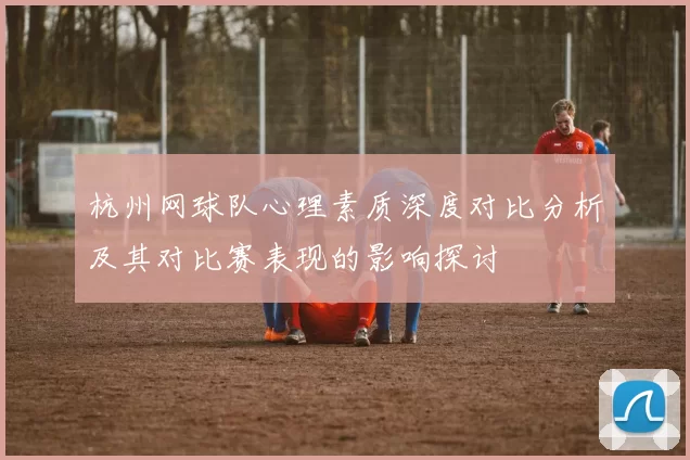 杭州网球队心理素质深度对比分析及其对比赛表现的影响探讨