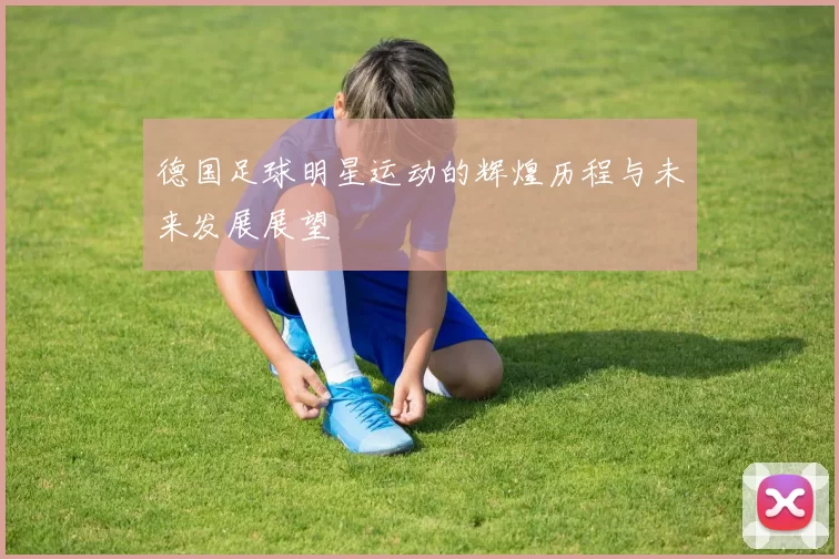 德国足球明星运动的辉煌历程与未来发展展望