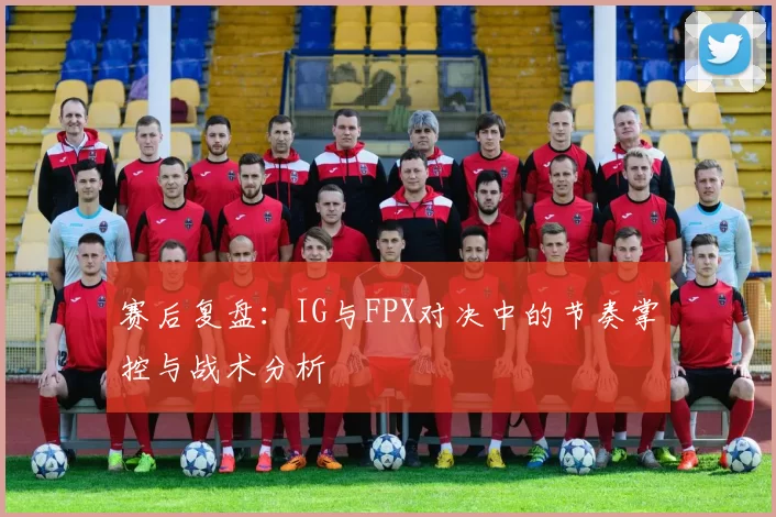 赛后复盘：IG与FPX对决中的节奏掌控与战术分析