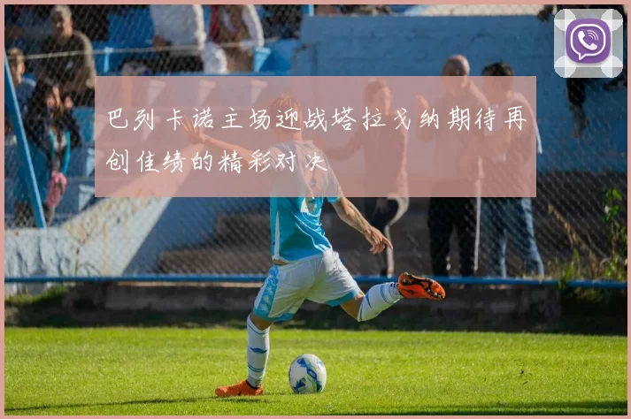 巴列卡诺主场迎战塔拉戈纳期待再创佳绩的精彩对决