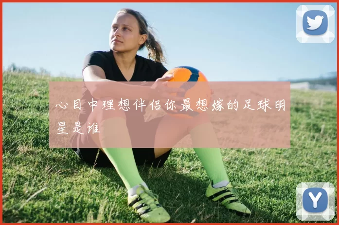 心目中理想伴侣你最想嫁的足球明星是谁