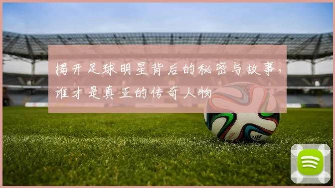 揭开足球明星背后的秘密与故事，谁才是真正的传奇人物