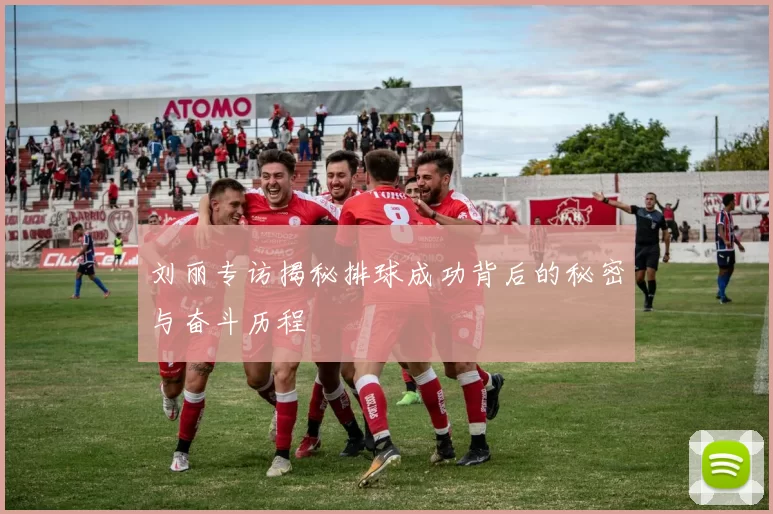 刘丽专访揭秘排球成功背后的秘密与奋斗历程