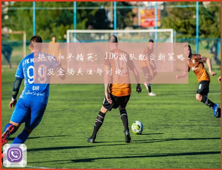 热议和平精英：JDG战队配合新策略引发全场关注与讨论