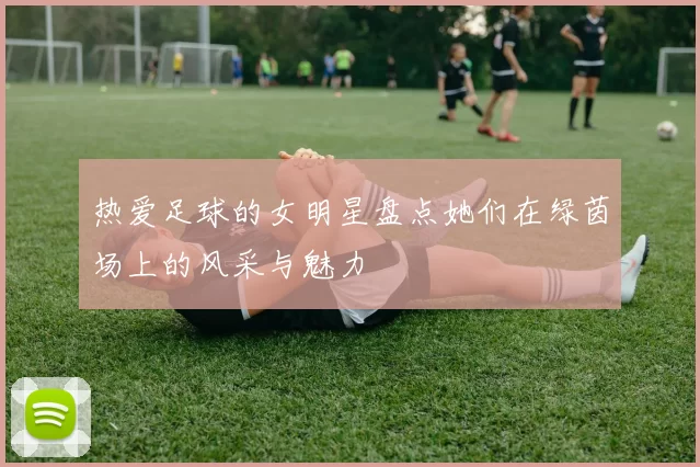 热爱足球的女明星盘点她们在绿茵场上的风采与魅力