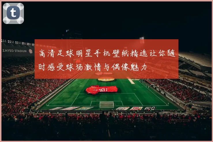 高清足球明星手机壁纸精选让你随时感受球场激情与偶像魅力