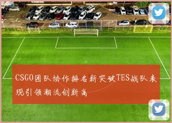 CSGO团队协作排名新突破TES战队表现引领潮流创新高