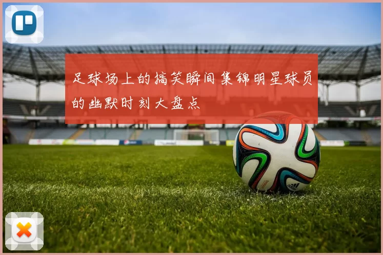 足球场上的搞笑瞬间集锦明星球员的幽默时刻大盘点
