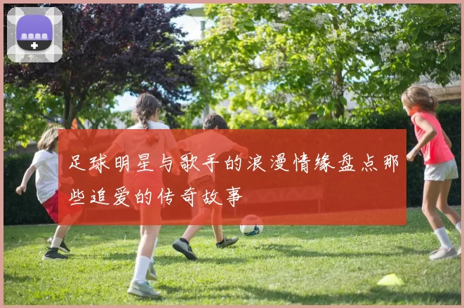 足球明星与歌手的浪漫情缘盘点那些追爱的传奇故事