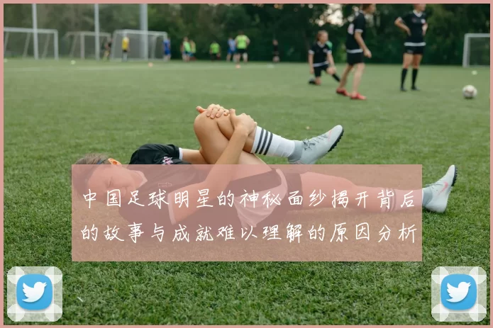 中国足球明星的神秘面纱揭开背后的故事与成就难以理解的原因分析