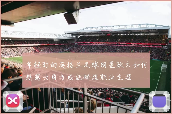 年轻时的英格兰足球明星欧文如何崭露头角与成就辉煌职业生涯