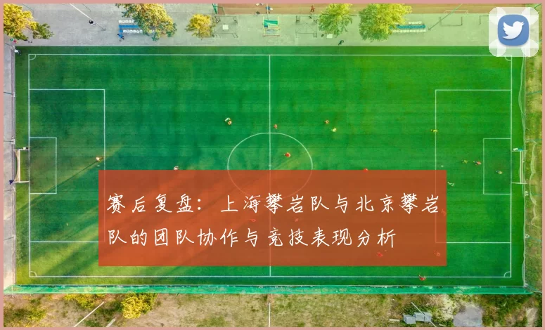 赛后复盘：上海攀岩队与北京攀岩队的团队协作与竞技表现分析