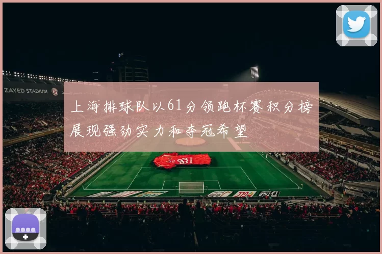 上海排球队以61分领跑杯赛积分榜展现强劲实力和夺冠希望