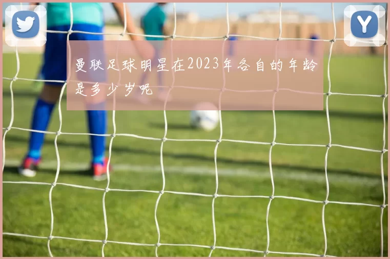 曼联足球明星在2023年各自的年龄是多少岁呢