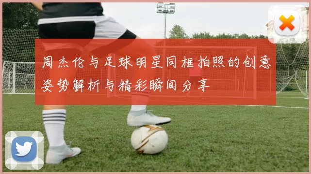 周杰伦与足球明星同框拍照的创意姿势解析与精彩瞬间分享