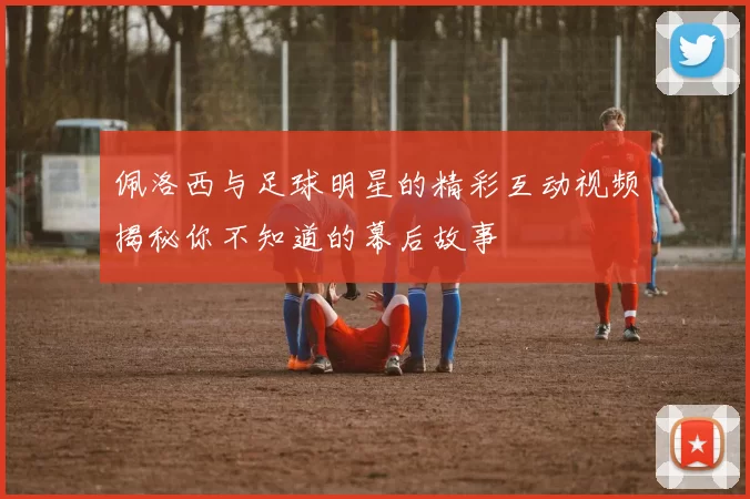 佩洛西与足球明星的精彩互动视频揭秘你不知道的幕后故事