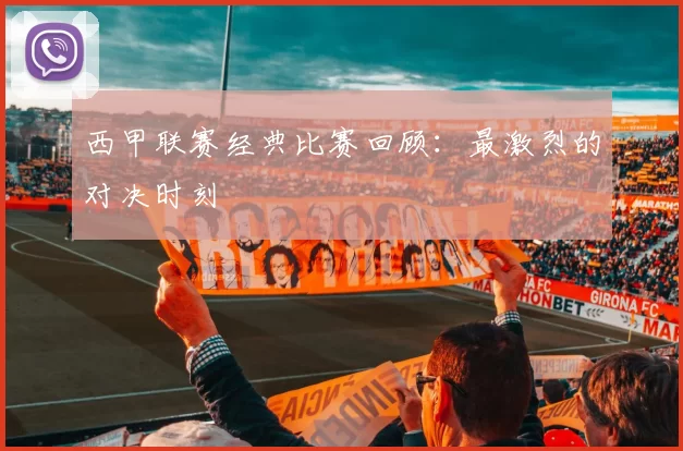 西甲联赛经典比赛回顾：最激烈的对决时刻