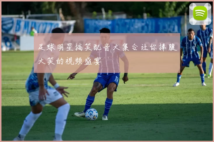 足球明星搞笑配音大集合让你捧腹大笑的视频盛宴
