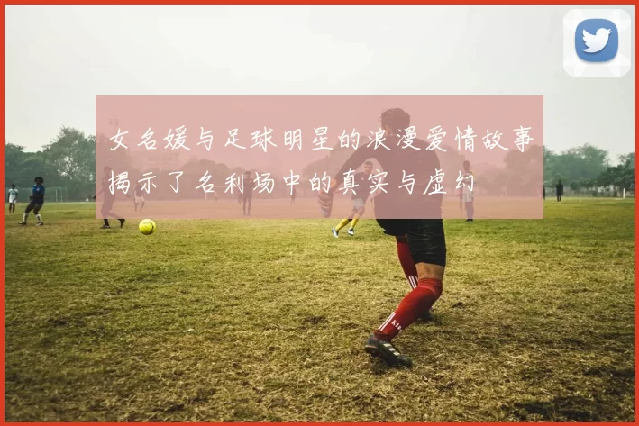 女名媛与足球明星的浪漫爱情故事揭示了名利场中的真实与虚幻