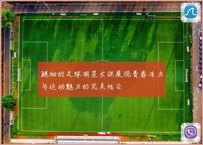 腿细的足球明星女孩展现青春活力与运动魅力的完美结合