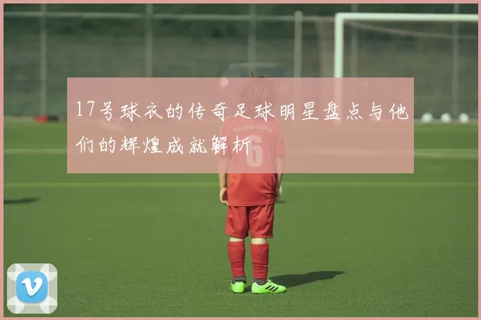 17号球衣的传奇足球明星盘点与他们的辉煌成就解析