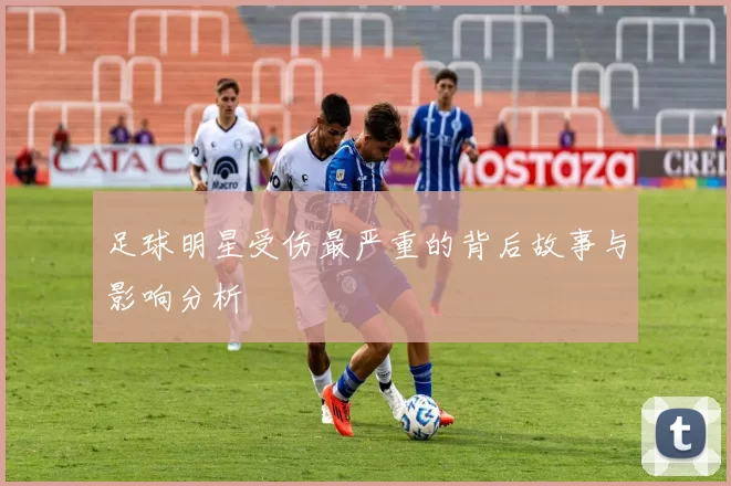 足球明星受伤最严重的背后故事与影响分析