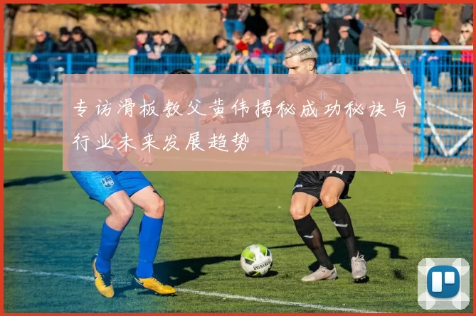 专访滑板教父黄伟揭秘成功秘诀与行业未来发展趋势