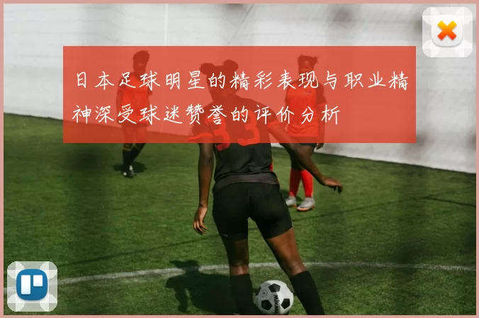 日本足球明星的精彩表现与职业精神深受球迷赞誉的评价分析