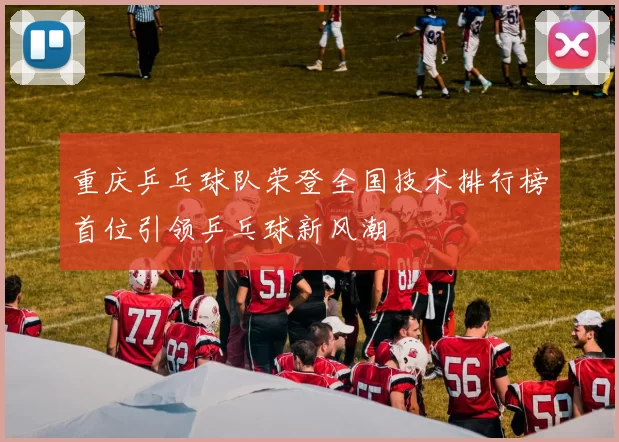 重庆乒乓球队荣登全国技术排行榜首位引领乒乓球新风潮