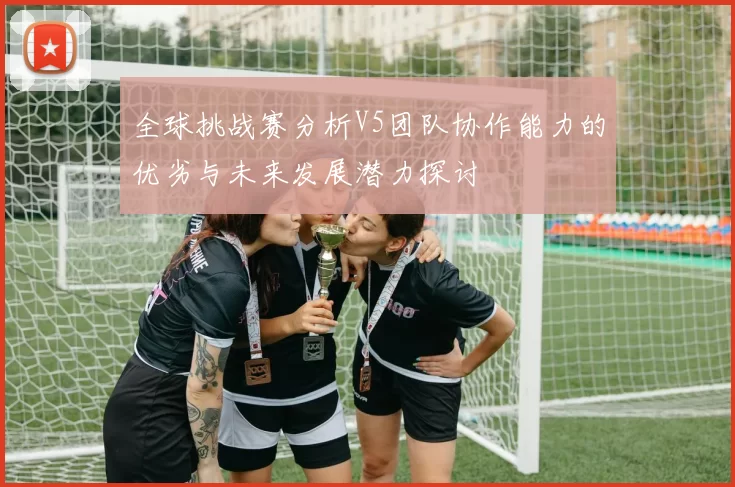 全球挑战赛分析V5团队协作能力的优劣与未来发展潜力探讨