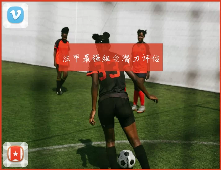 法甲最强组合潜力评估