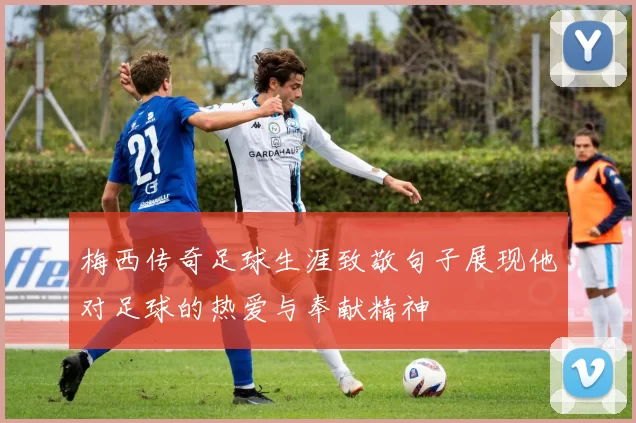 梅西传奇足球生涯致敬句子展现他对足球的热爱与奉献精神