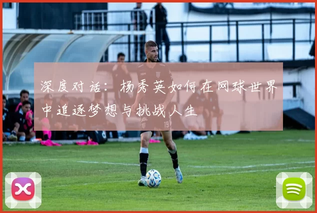 深度对话：杨秀英如何在网球世界中追逐梦想与挑战人生