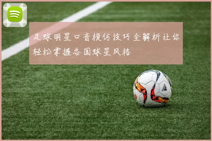 足球明星口音模仿技巧全解析让你轻松掌握各国球星风格