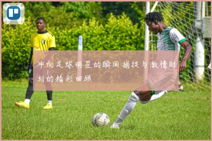 冲向足球明星的瞬间捕捉与激情时刻的精彩回顾