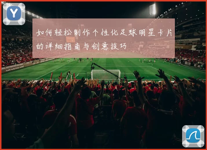 如何轻松制作个性化足球明星卡片的详细指南与创意技巧