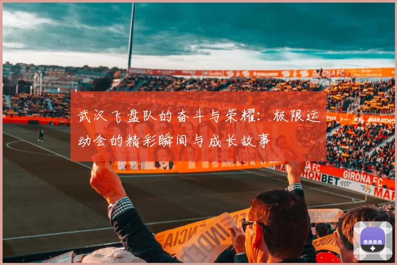 武汉飞盘队的奋斗与荣耀：极限运动会的精彩瞬间与成长故事