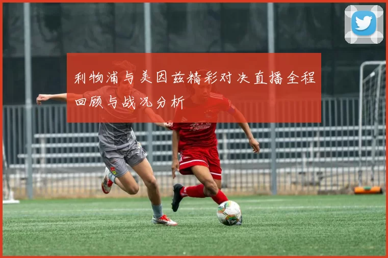 利物浦与美因兹精彩对决直播全程回顾与战况分析
