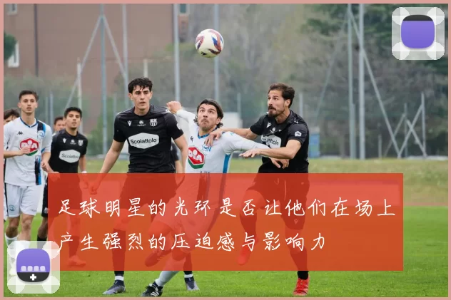 足球明星的光环是否让他们在场上产生强烈的压迫感与影响力