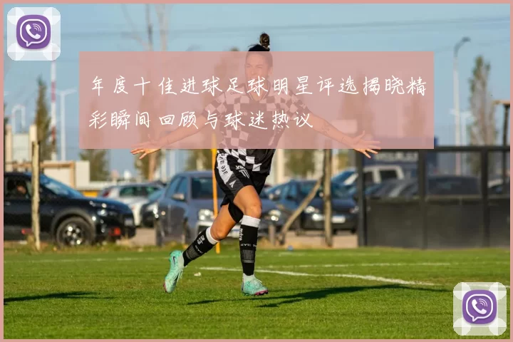 年度十佳进球足球明星评选揭晓精彩瞬间回顾与球迷热议