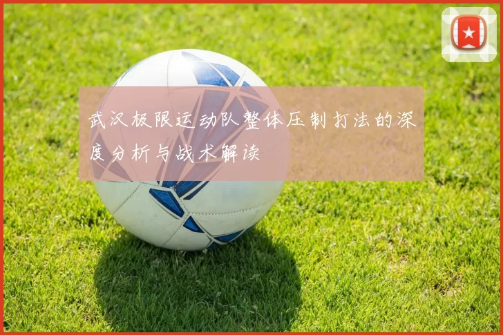 武汉极限运动队整体压制打法的深度分析与战术解读