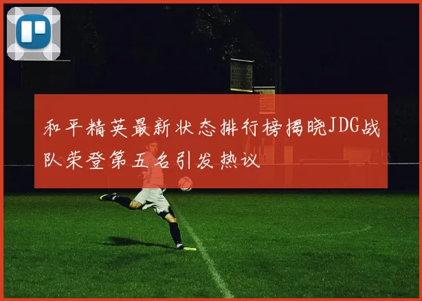 和平精英最新状态排行榜揭晓JDG战队荣登第五名引发热议