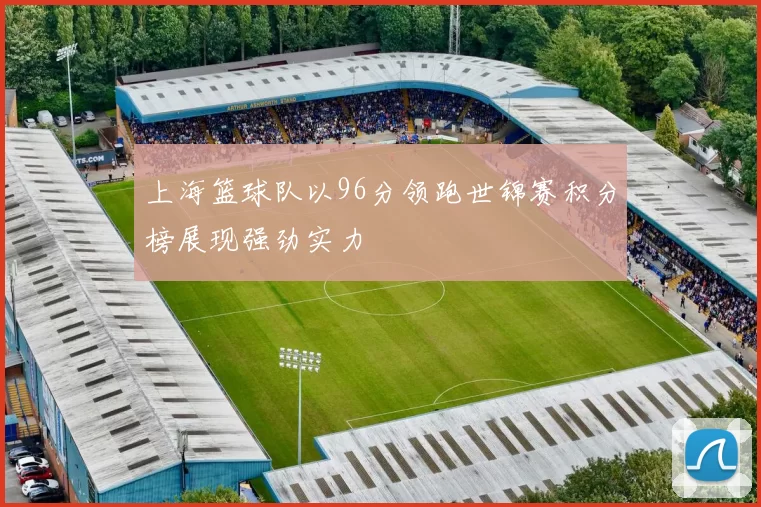 上海篮球队以96分领跑世锦赛积分榜展现强劲实力