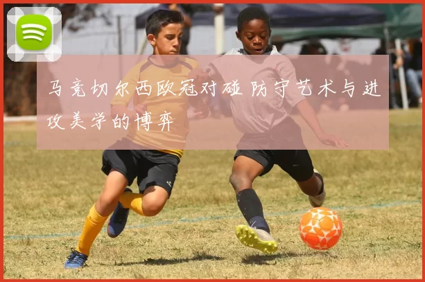 马竞切尔西欧冠对碰 防守艺术与进攻美学的博弈