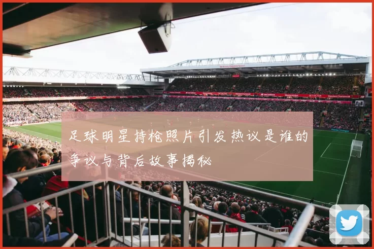 足球明星持枪照片引发热议是谁的争议与背后故事揭秘