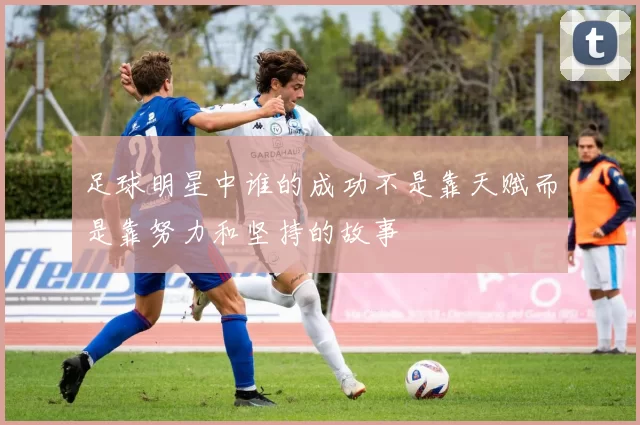 足球明星中谁的成功不是靠天赋而是靠努力和坚持的故事
